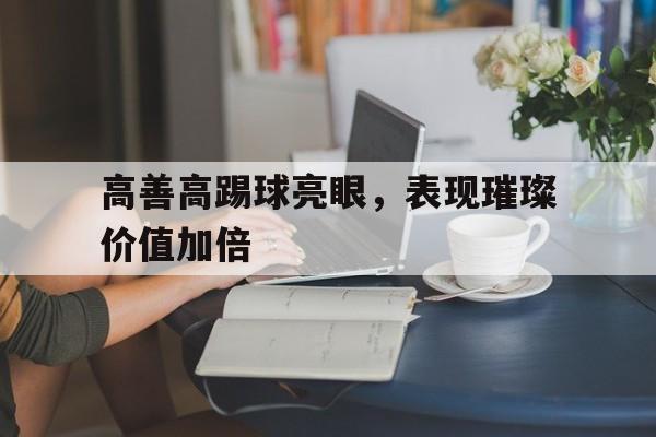 高善高踢球亮眼,表现璀璨价值加倍的简单介绍 高善高踢球亮眼,表现璀璨价值加倍的简单介绍