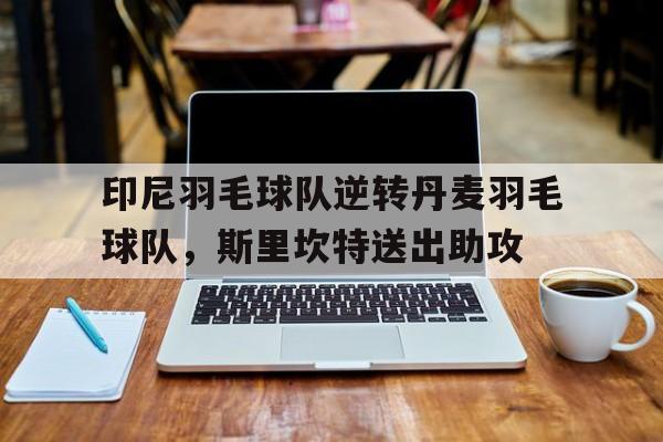 关于印尼羽毛球队逆转丹麦羽毛球队,斯里坎特送出助攻的信息 关于印尼羽毛球队逆转丹麦羽毛球队,斯里坎特送出助攻的信息